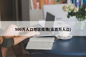500万人口地区疫情(五百万人口)
