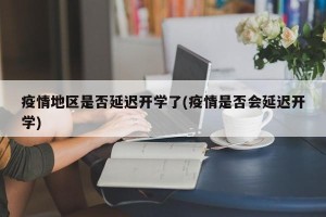 疫情地区是否延迟开学了(疫情是否会延迟开学)