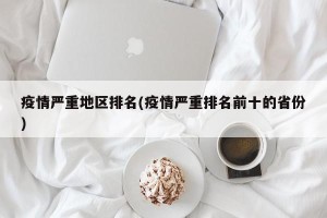 疫情严重地区排名(疫情严重排名前十的省份)