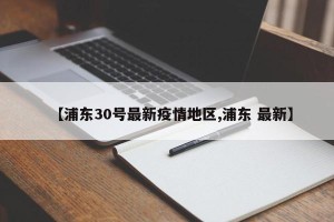 【浦东30号最新疫情地区,浦东 最新】