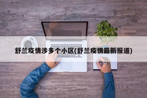 舒兰疫情涉多个小区(舒兰疫情最新报道)