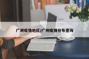 广洲疫情地区/广州疫情分布查询