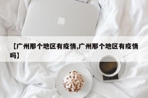 【广州那个地区有疫情,广州那个地区有疫情吗】