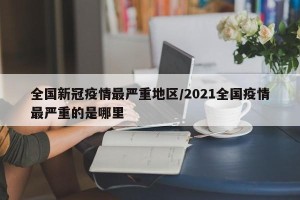 全国新冠疫情最严重地区/2021全国疫情最严重的是哪里
