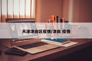 天津津南区疫情/津南 疫情