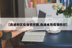 【南通地区疫情管控图,南通本地疫情防控】