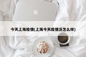 今天上海疫情(上海今天疫情况怎么样)