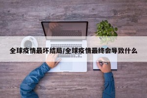全球疫情最坏结局/全球疫情最终会导致什么