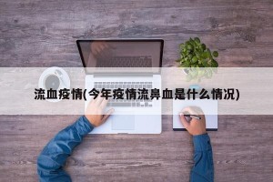流血疫情(今年疫情流鼻血是什么情况)