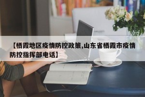 【栖霞地区疫情防控政策,山东省栖霞市疫情防控指挥部电话】