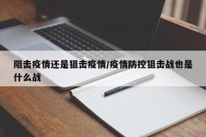 阻击疫情还是狙击疫情/疫情防控狙击战也是什么战