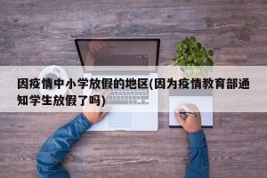 因疫情中小学放假的地区(因为疫情教育部通知学生放假了吗)