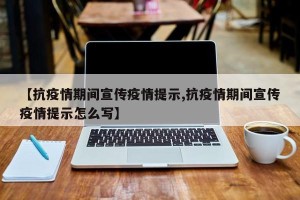 【抗疫情期间宣传疫情提示,抗疫情期间宣传疫情提示怎么写】