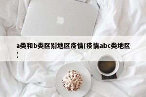 a类和b类区别地区疫情(疫情abc类地区)