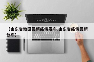 【山东省地区最新疫情发布,山东省疫情最新分布】