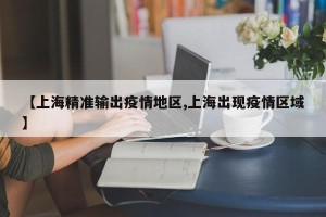 【上海精准输出疫情地区,上海出现疫情区域】