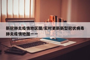 新冠肺炎疫情地区图/实时更新新型冠状病毒肺炎疫情地图一一