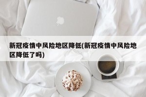 新冠疫情中风险地区降低(新冠疫情中风险地区降低了吗)