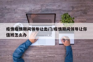 疫情疫情期间领导让出门/疫情期间领导让你值班怎么办
