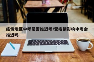 疫情地区中考是否推迟考/受疫情影响中考会推迟吗