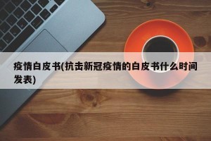 疫情白皮书(抗击新冠疫情的白皮书什么时间发表)