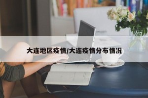 大连地区疫情/大连疫情分布情况