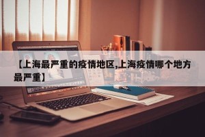 【上海最严重的疫情地区,上海疫情哪个地方最严重】