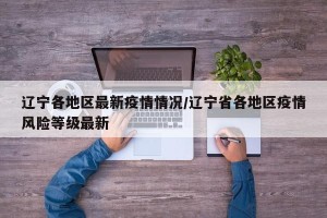 辽宁各地区最新疫情情况/辽宁省各地区疫情风险等级最新