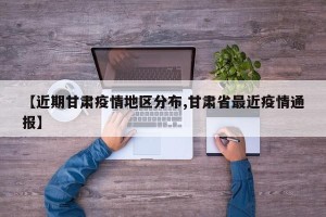 【近期甘肃疫情地区分布,甘肃省最近疫情通报】