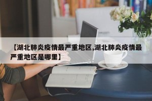 【湖北肺炎疫情最严重地区,湖北肺炎疫情最严重地区是哪里】