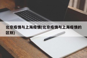 北京疫情与上海疫情(北京疫情与上海疫情的区别)