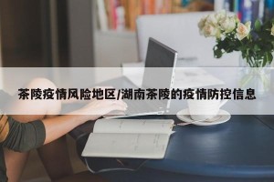 茶陵疫情风险地区/湖南茶陵的疫情防控信息