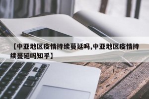 【中亚地区疫情持续蔓延吗,中亚地区疫情持续蔓延吗知乎】