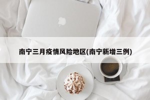南宁三月疫情风险地区(南宁新增三例)