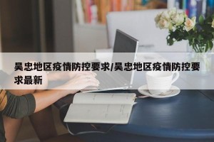 吴忠地区疫情防控要求/吴忠地区疫情防控要求最新