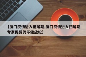 【厦门疫情进入拖尾期,厦门疫情进入扫尾期 专家提醒仍不能放松】