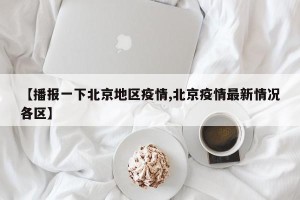 【播报一下北京地区疫情,北京疫情最新情况各区】