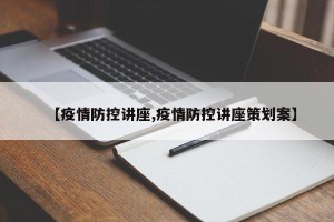 【疫情防控讲座,疫情防控讲座策划案】