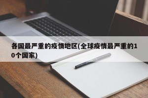 各国最严重的疫情地区(全球疫情最严重的10个国家)