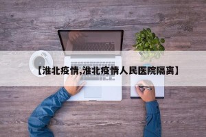 【淮北疫情,淮北疫情人民医院隔离】
