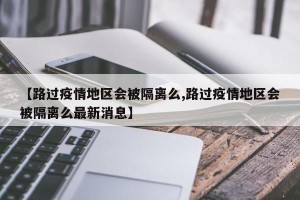 【路过疫情地区会被隔离么,路过疫情地区会被隔离么最新消息】