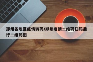 郑州各地区疫情转码/郑州疫情二维码扫码通行二维码图