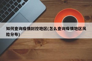 如何查询疫情封控地区(怎么查询疫情地区风险分布)