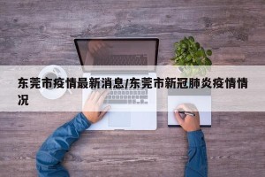 东莞市疫情最新消息/东莞市新冠肺炎疫情情况