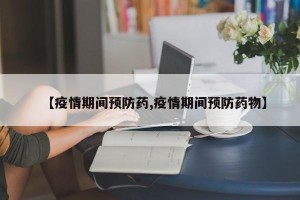 【疫情期间预防药,疫情期间预防药物】