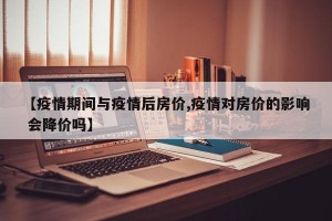 【疫情期间与疫情后房价,疫情对房价的影响 会降价吗】