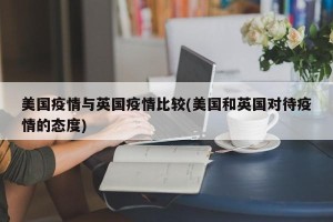 美国疫情与英国疫情比较(美国和英国对待疫情的态度)