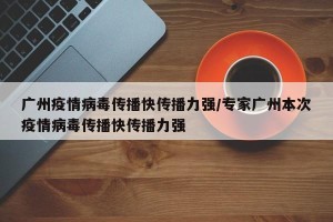 广州疫情病毒传播快传播力强/专家广州本次疫情病毒传播快传播力强