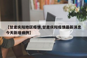 【甘肃庆阳地区疫情,甘肃庆阳疫情最新消息今天新增病例】