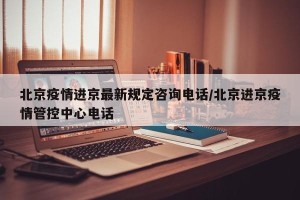 北京疫情进京最新规定咨询电话/北京进京疫情管控中心电话